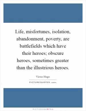 Life, misfortunes, isolation, abandonment, poverty, are battlefields which have their heroes; obscure heroes, sometimes greater than the illustrious heroes Picture Quote #1