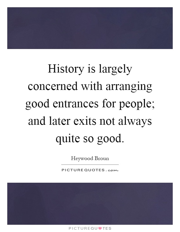 History is largely concerned with arranging good entrances for people; and later exits not always quite so good Picture Quote #1