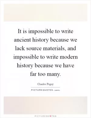 It is impossible to write ancient history because we lack source materials, and impossible to write modern history because we have far too many Picture Quote #1