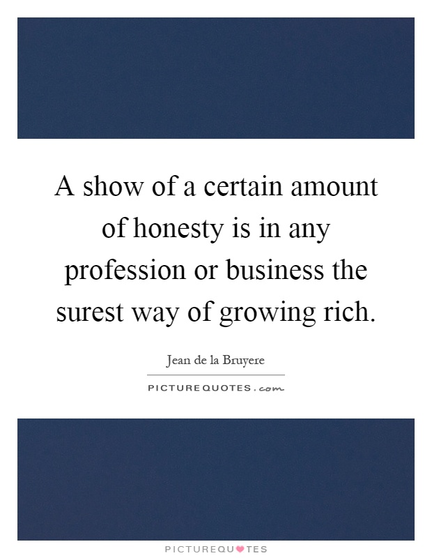 A show of a certain amount of honesty is in any profession or business the surest way of growing rich Picture Quote #1