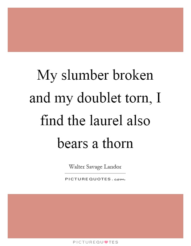My slumber broken and my doublet torn, I find the laurel also bears a thorn Picture Quote #1