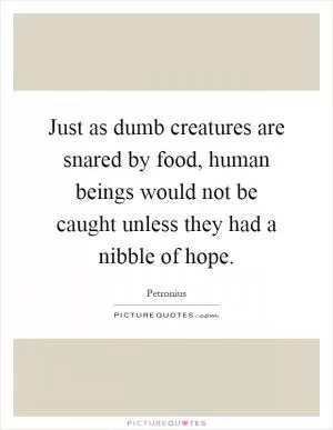 Just as dumb creatures are snared by food, human beings would not be caught unless they had a nibble of hope Picture Quote #1