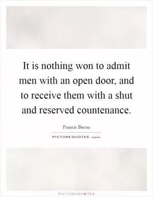 It is nothing won to admit men with an open door, and to receive them with a shut and reserved countenance Picture Quote #1