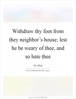 Withdraw thy foot from they neighbor’s house; lest he be weary of thee, and so hate thee Picture Quote #1