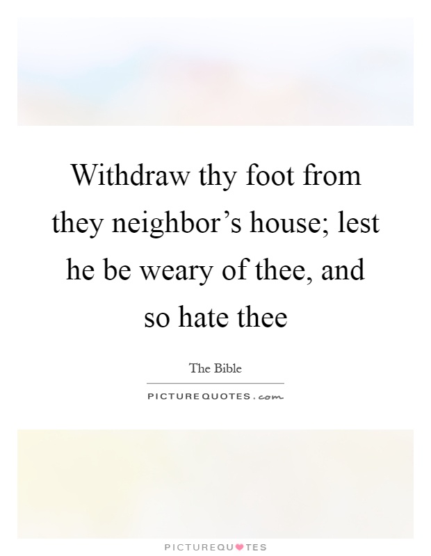 Withdraw thy foot from they neighbor's house; lest he be weary of thee, and so hate thee Picture Quote #1