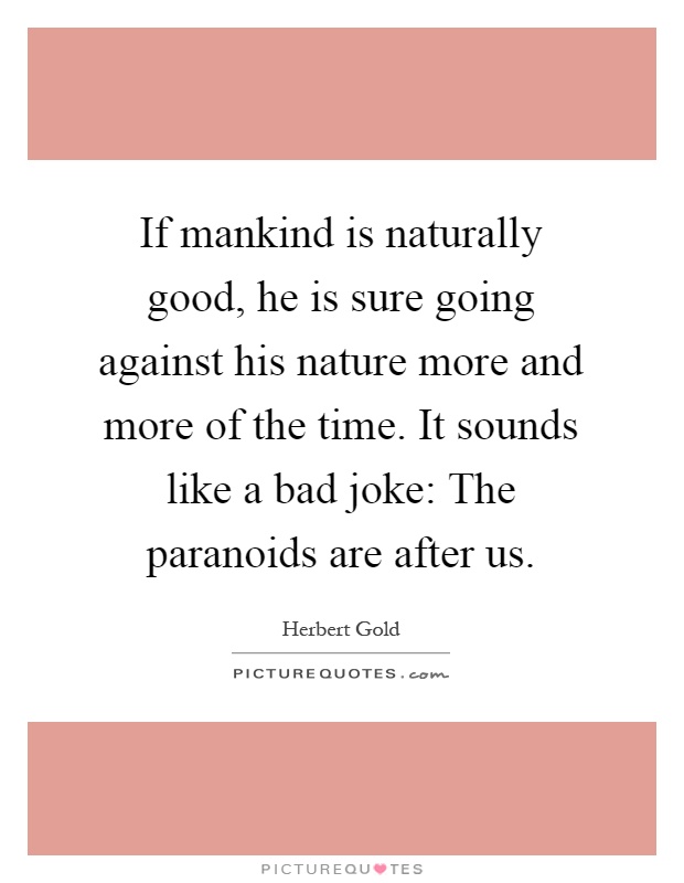 If mankind is naturally good, he is sure going against his nature more and more of the time. It sounds like a bad joke: The paranoids are after us Picture Quote #1
