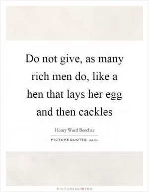 Do not give, as many rich men do, like a hen that lays her egg and then cackles Picture Quote #1