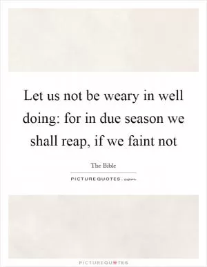 Let us not be weary in well doing: for in due season we shall reap, if we faint not Picture Quote #1