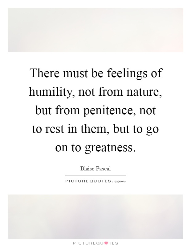 There must be feelings of humility, not from nature, but from penitence, not to rest in them, but to go on to greatness Picture Quote #1