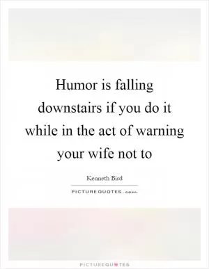 Humor is falling downstairs if you do it while in the act of warning your wife not to Picture Quote #1