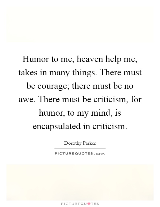Humor to me, heaven help me, takes in many things. There must be courage; there must be no awe. There must be criticism, for humor, to my mind, is encapsulated in criticism Picture Quote #1
