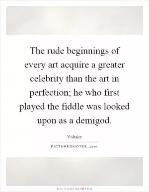The rude beginnings of every art acquire a greater celebrity than the art in perfection; he who first played the fiddle was looked upon as a demigod Picture Quote #1