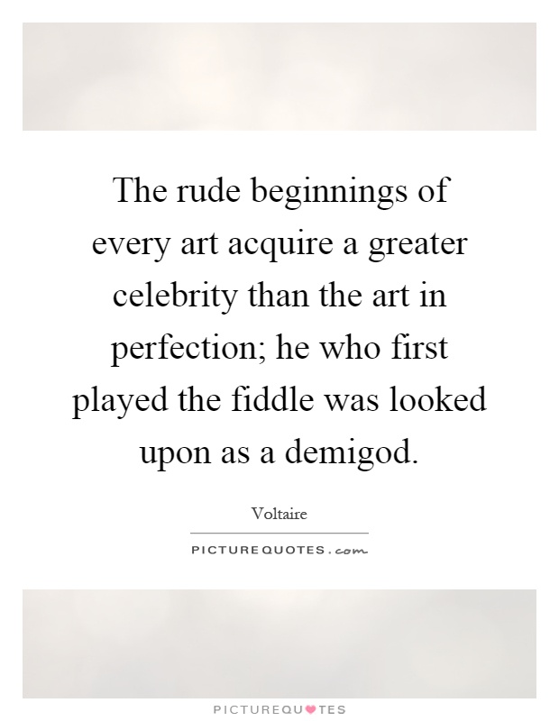 The rude beginnings of every art acquire a greater celebrity than the art in perfection; he who first played the fiddle was looked upon as a demigod Picture Quote #1