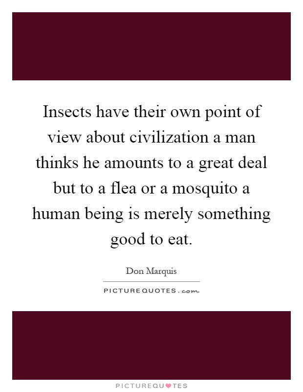 Insects have their own point of view about civilization a man thinks he amounts to a great deal but to a flea or a mosquito a human being is merely something good to eat Picture Quote #1