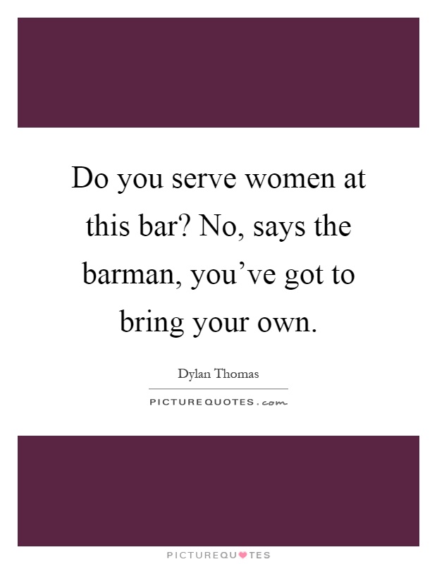 Do you serve women at this bar? No, says the barman, you've got to bring your own Picture Quote #1