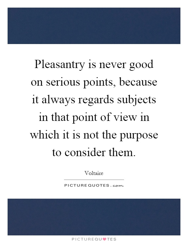 Pleasantry is never good on serious points, because it always regards subjects in that point of view in which it is not the purpose to consider them Picture Quote #1