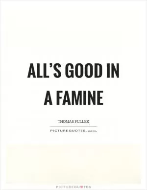 All’s good in a famine Picture Quote #1