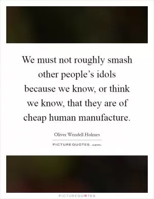 We must not roughly smash other people’s idols because we know, or think we know, that they are of cheap human manufacture Picture Quote #1