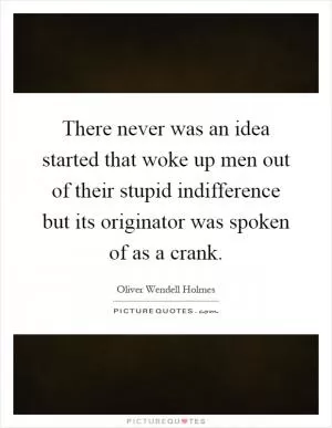 There never was an idea started that woke up men out of their stupid indifference but its originator was spoken of as a crank Picture Quote #1