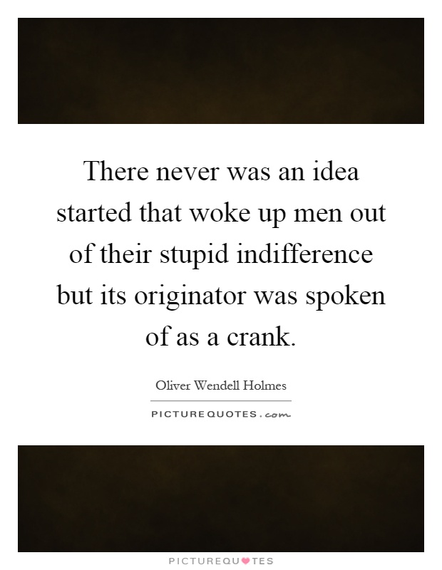There never was an idea started that woke up men out of their stupid indifference but its originator was spoken of as a crank Picture Quote #1