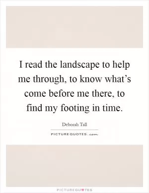 I read the landscape to help me through, to know what’s come before me there, to find my footing in time Picture Quote #1