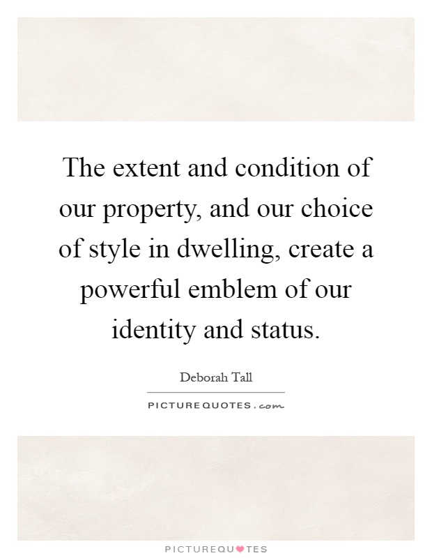 The extent and condition of our property, and our choice of style in dwelling, create a powerful emblem of our identity and status Picture Quote #1