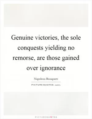 Genuine victories, the sole conquests yielding no remorse, are those gained over ignorance Picture Quote #1