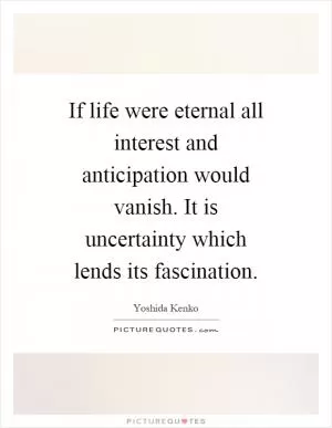 If life were eternal all interest and anticipation would vanish. It is uncertainty which lends its fascination Picture Quote #1