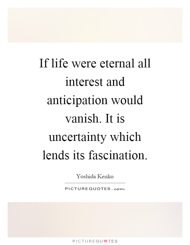 If life were eternal all interest and anticipation would vanish. It is uncertainty which lends its fascination Picture Quote #1