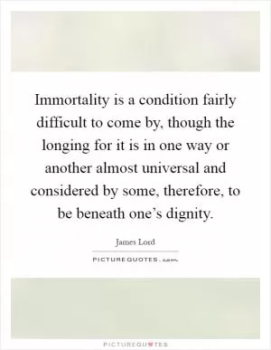 Immortality is a condition fairly difficult to come by, though the longing for it is in one way or another almost universal and considered by some, therefore, to be beneath one’s dignity Picture Quote #1