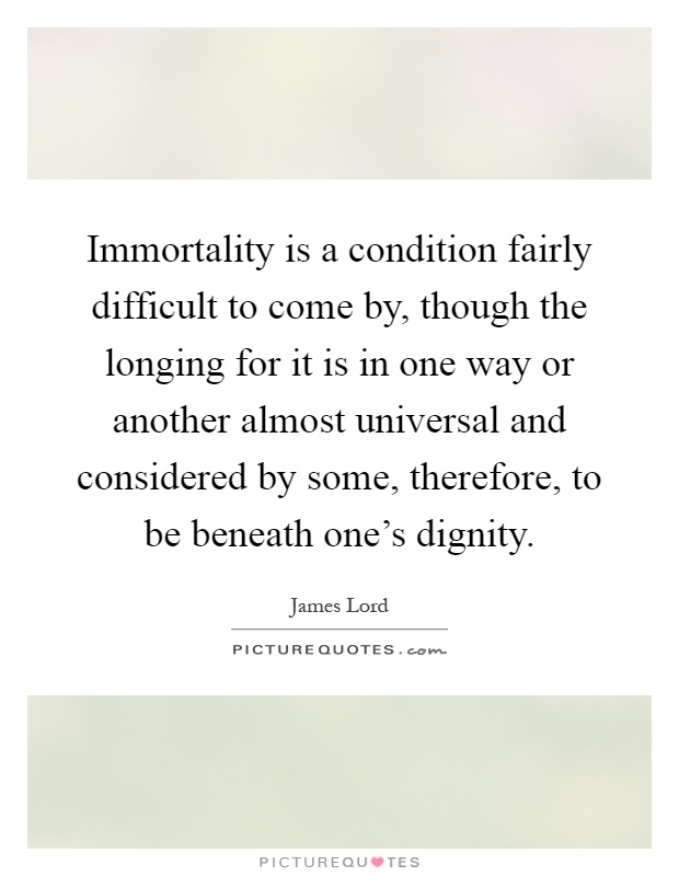 Immortality is a condition fairly difficult to come by, though the longing for it is in one way or another almost universal and considered by some, therefore, to be beneath one's dignity Picture Quote #1