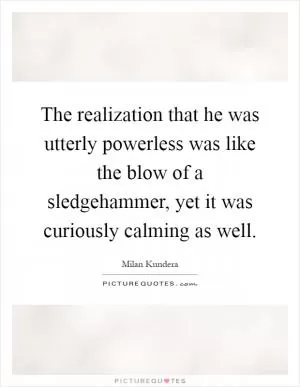 The realization that he was utterly powerless was like the blow of a sledgehammer, yet it was curiously calming as well Picture Quote #1