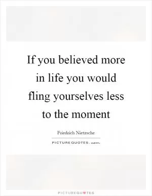 If you believed more in life you would fling yourselves less to the moment Picture Quote #1