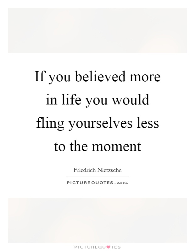 If you believed more in life you would fling yourselves less to the moment Picture Quote #1