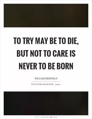 To try may be to die, but not to care is never to be born Picture Quote #1