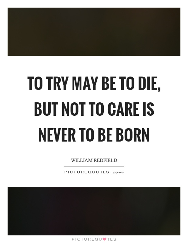 To try may be to die, but not to care is never to be born Picture Quote #1
