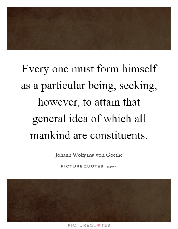 Every one must form himself as a particular being, seeking, however, to attain that general idea of which all mankind are constituents Picture Quote #1