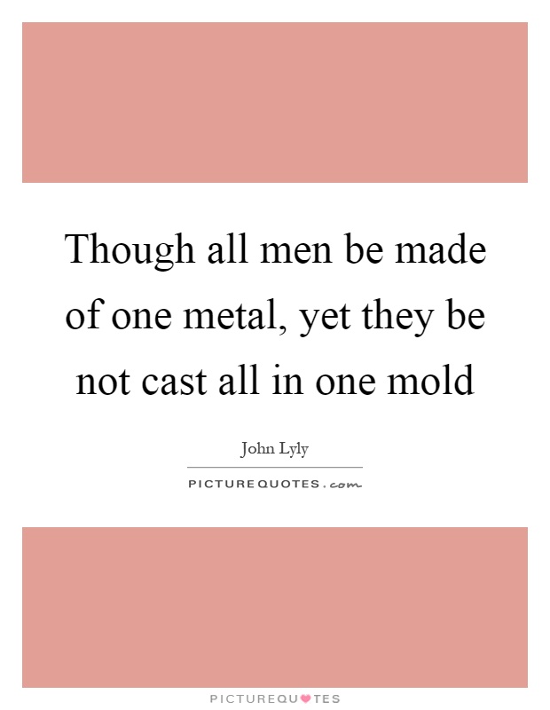 Though all men be made of one metal, yet they be not cast all in one mold Picture Quote #1