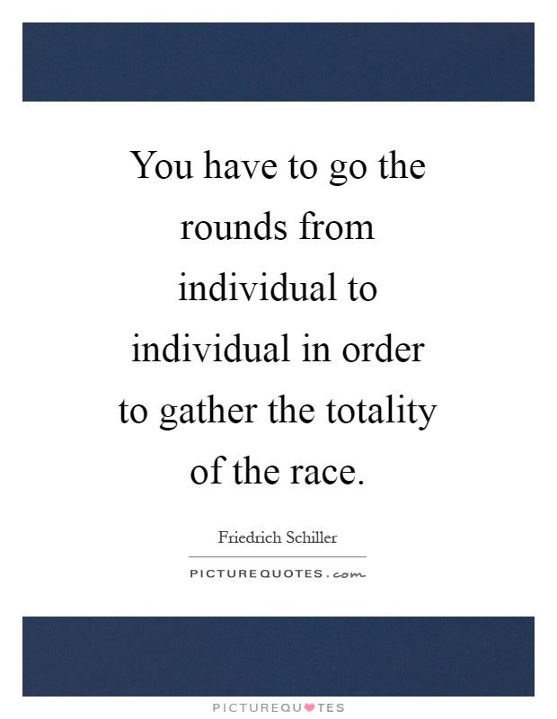 You have to go the rounds from individual to individual in order to gather the totality of the race Picture Quote #1