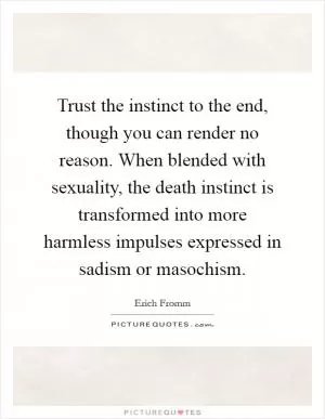 Trust the instinct to the end, though you can render no reason. When blended with sexuality, the death instinct is transformed into more harmless impulses expressed in sadism or masochism Picture Quote #1
