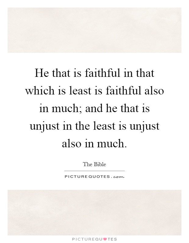 He that is faithful in that which is least is faithful also in much; and he that is unjust in the least is unjust also in much Picture Quote #1