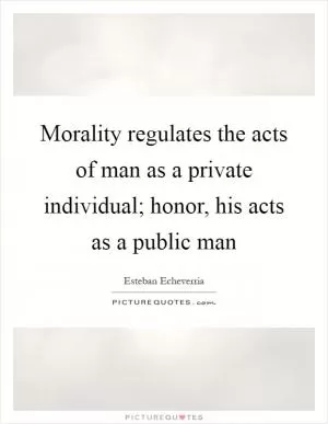Morality regulates the acts of man as a private individual; honor, his acts as a public man Picture Quote #1