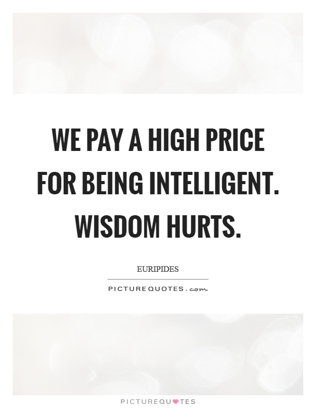 We pay a high price for being intelligent. Wisdom hurts Picture Quote #1