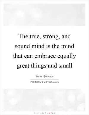 The true, strong, and sound mind is the mind that can embrace equally great things and small Picture Quote #1