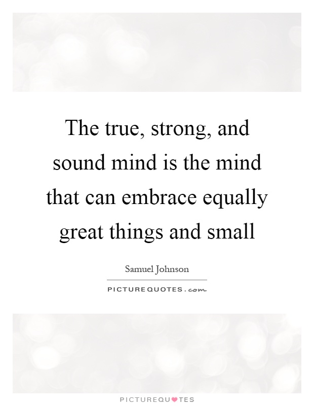 The true, strong, and sound mind is the mind that can embrace equally great things and small Picture Quote #1