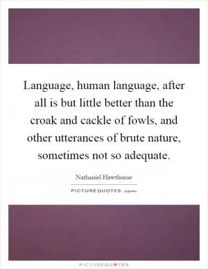 Language, human language, after all is but little better than the croak and cackle of fowls, and other utterances of brute nature, sometimes not so adequate Picture Quote #1