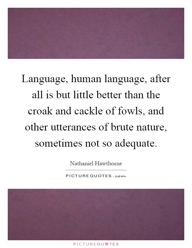 Language, human language, after all is but little better than the croak and cackle of fowls, and other utterances of brute nature, sometimes not so adequate Picture Quote #1