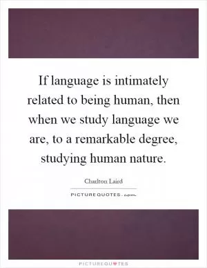 If language is intimately related to being human, then when we study language we are, to a remarkable degree, studying human nature Picture Quote #1