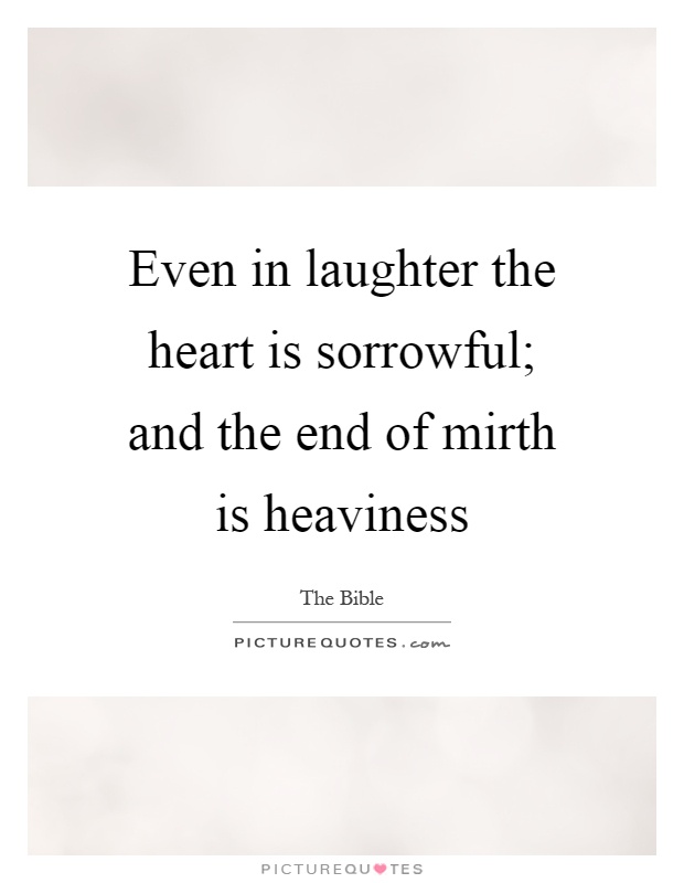Even in laughter the heart is sorrowful; and the end of mirth is heaviness Picture Quote #1