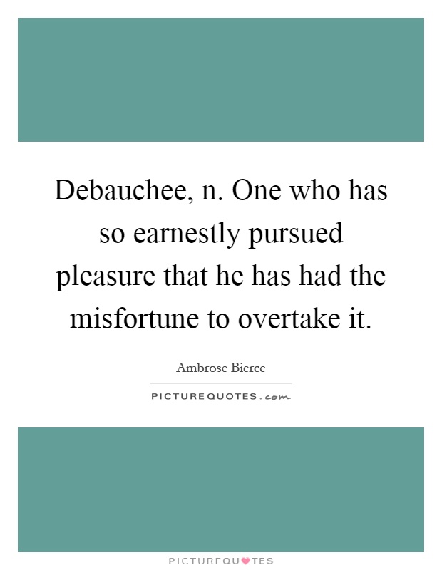Debauchee, n. One who has so earnestly pursued pleasure that he has had the misfortune to overtake it Picture Quote #1